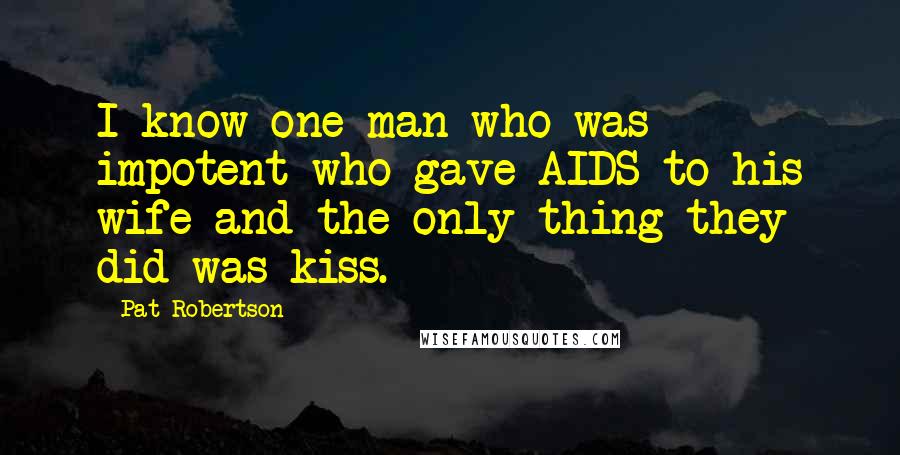 Pat Robertson Quotes: I know one man who was impotent who gave AIDS to his wife and the only thing they did was kiss.