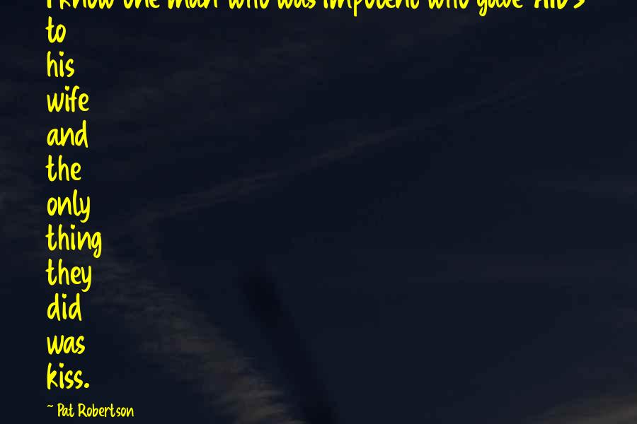 Pat Robertson Quotes: I know one man who was impotent who gave AIDS to his wife and the only thing they did was kiss.