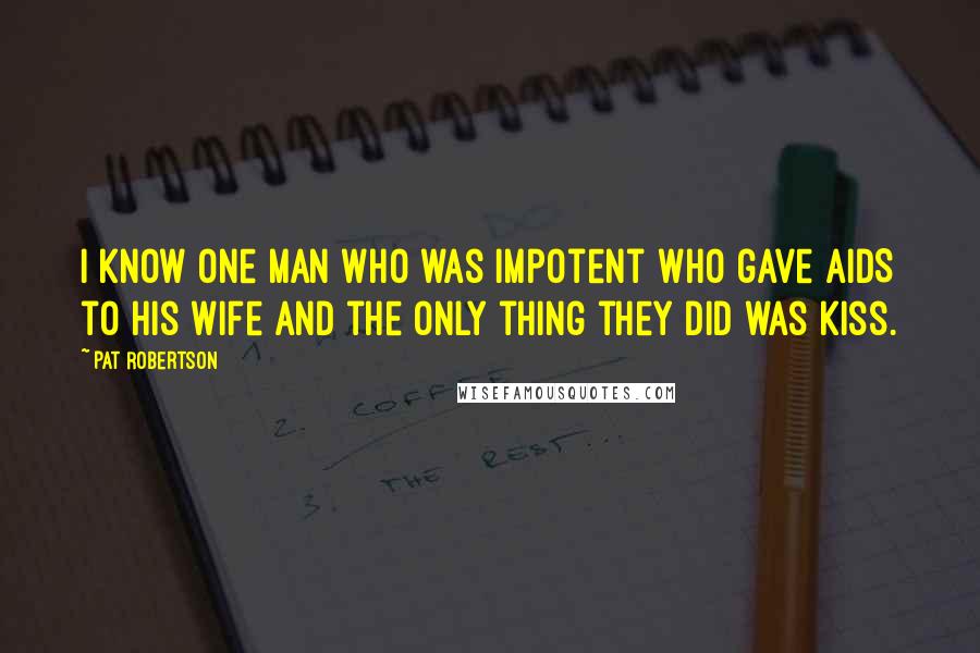 Pat Robertson Quotes: I know one man who was impotent who gave AIDS to his wife and the only thing they did was kiss.