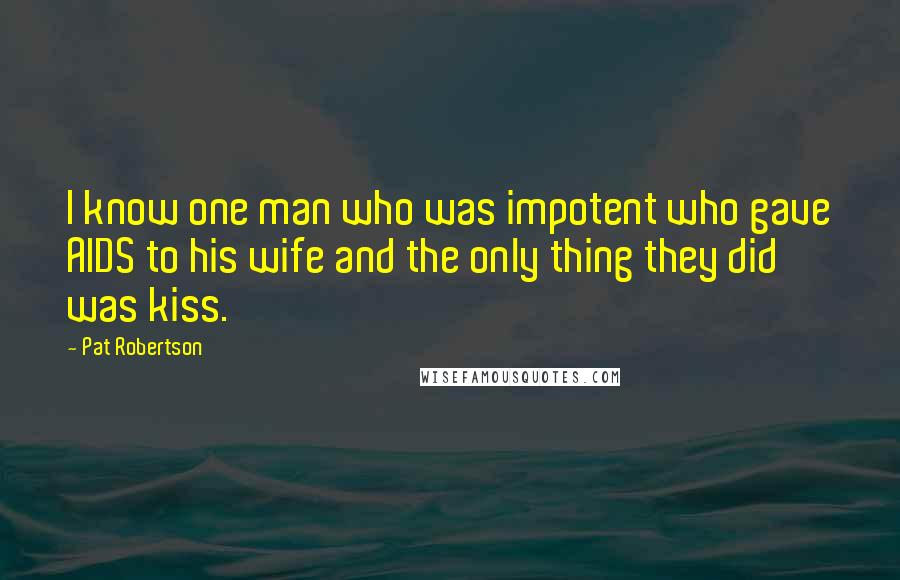 Pat Robertson Quotes: I know one man who was impotent who gave AIDS to his wife and the only thing they did was kiss.