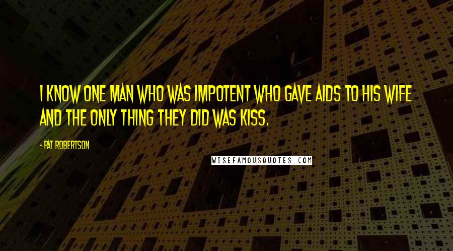 Pat Robertson Quotes: I know one man who was impotent who gave AIDS to his wife and the only thing they did was kiss.