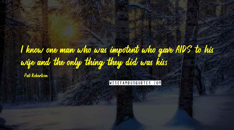 Pat Robertson Quotes: I know one man who was impotent who gave AIDS to his wife and the only thing they did was kiss.