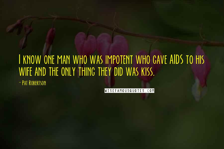Pat Robertson Quotes: I know one man who was impotent who gave AIDS to his wife and the only thing they did was kiss.