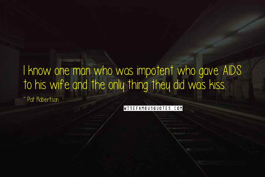 Pat Robertson Quotes: I know one man who was impotent who gave AIDS to his wife and the only thing they did was kiss.