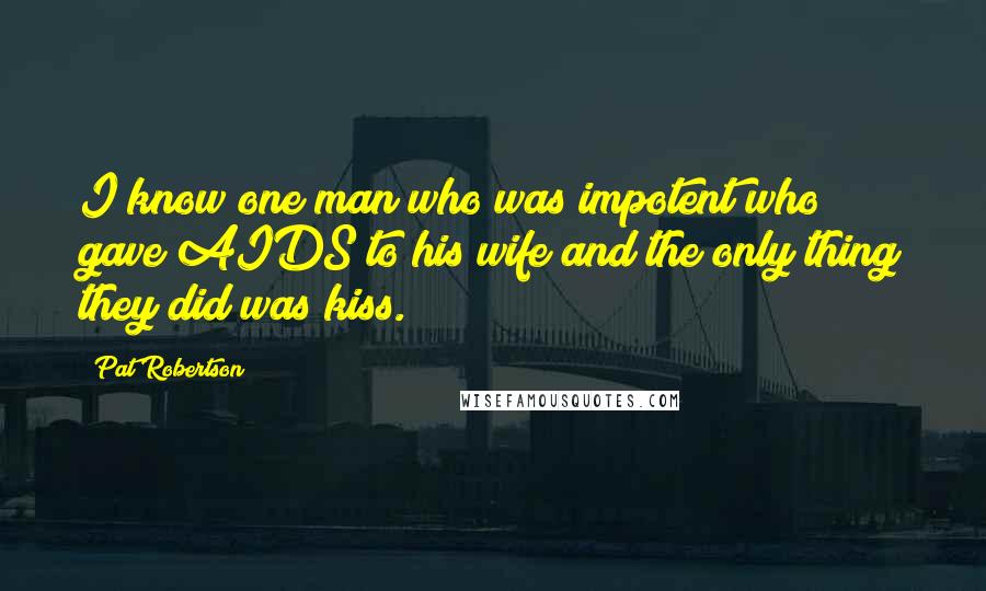 Pat Robertson Quotes: I know one man who was impotent who gave AIDS to his wife and the only thing they did was kiss.