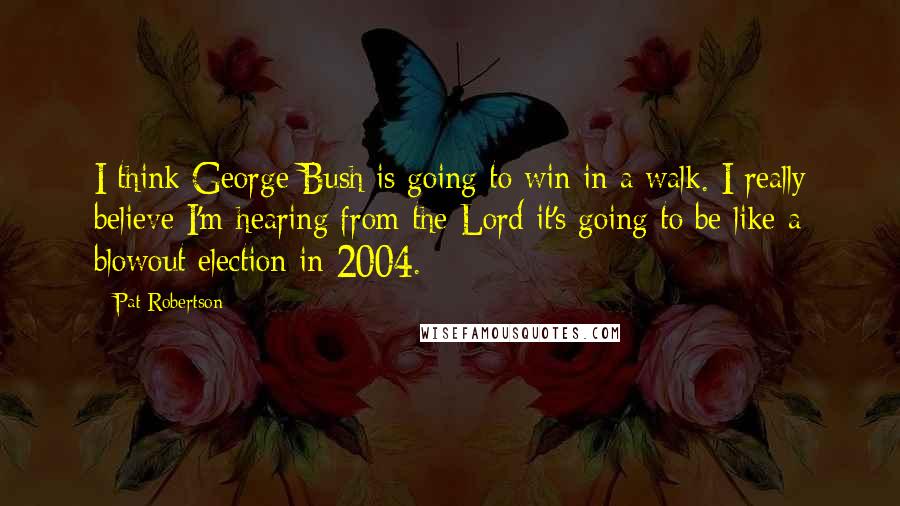 Pat Robertson Quotes: I think George Bush is going to win in a walk. I really believe I'm hearing from the Lord it's going to be like a blowout election in 2004.