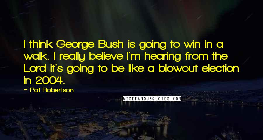 Pat Robertson Quotes: I think George Bush is going to win in a walk. I really believe I'm hearing from the Lord it's going to be like a blowout election in 2004.