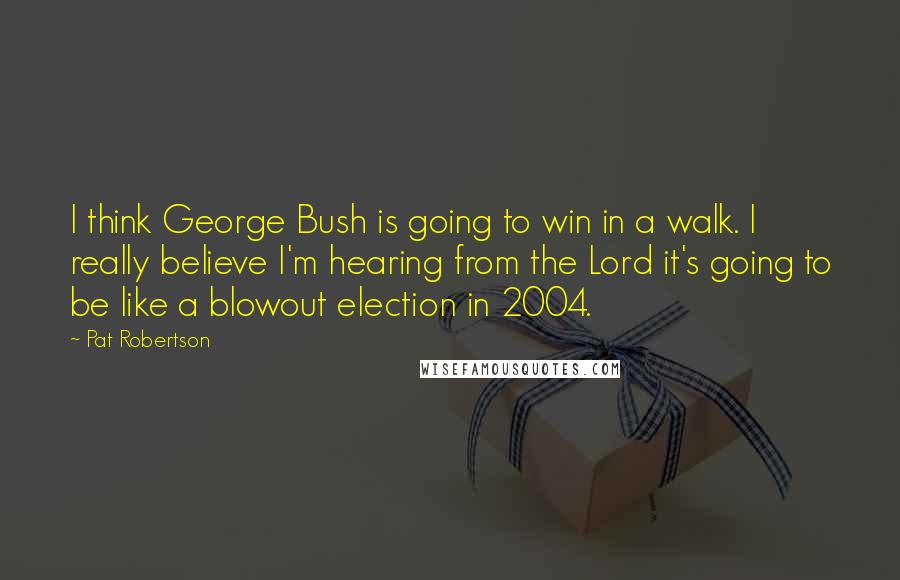 Pat Robertson Quotes: I think George Bush is going to win in a walk. I really believe I'm hearing from the Lord it's going to be like a blowout election in 2004.