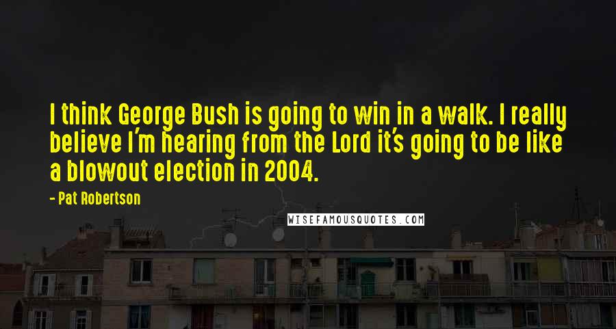 Pat Robertson Quotes: I think George Bush is going to win in a walk. I really believe I'm hearing from the Lord it's going to be like a blowout election in 2004.