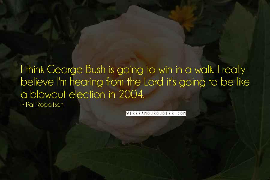 Pat Robertson Quotes: I think George Bush is going to win in a walk. I really believe I'm hearing from the Lord it's going to be like a blowout election in 2004.