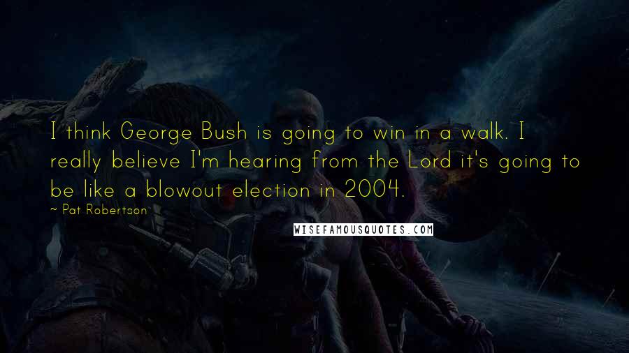 Pat Robertson Quotes: I think George Bush is going to win in a walk. I really believe I'm hearing from the Lord it's going to be like a blowout election in 2004.