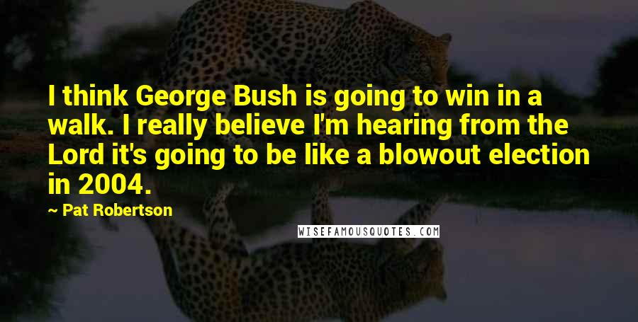 Pat Robertson Quotes: I think George Bush is going to win in a walk. I really believe I'm hearing from the Lord it's going to be like a blowout election in 2004.