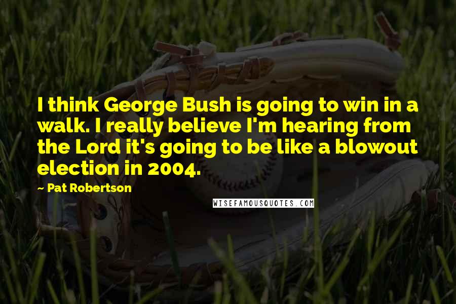 Pat Robertson Quotes: I think George Bush is going to win in a walk. I really believe I'm hearing from the Lord it's going to be like a blowout election in 2004.