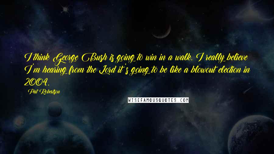 Pat Robertson Quotes: I think George Bush is going to win in a walk. I really believe I'm hearing from the Lord it's going to be like a blowout election in 2004.