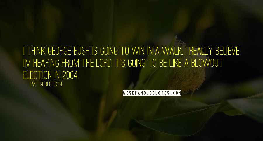 Pat Robertson Quotes: I think George Bush is going to win in a walk. I really believe I'm hearing from the Lord it's going to be like a blowout election in 2004.