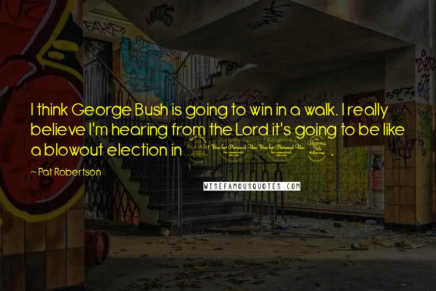 Pat Robertson Quotes: I think George Bush is going to win in a walk. I really believe I'm hearing from the Lord it's going to be like a blowout election in 2004.