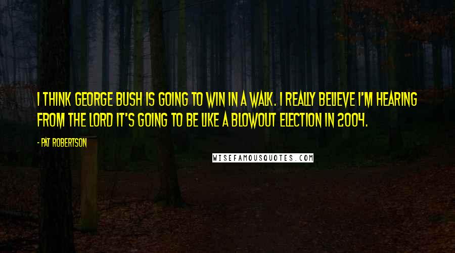 Pat Robertson Quotes: I think George Bush is going to win in a walk. I really believe I'm hearing from the Lord it's going to be like a blowout election in 2004.