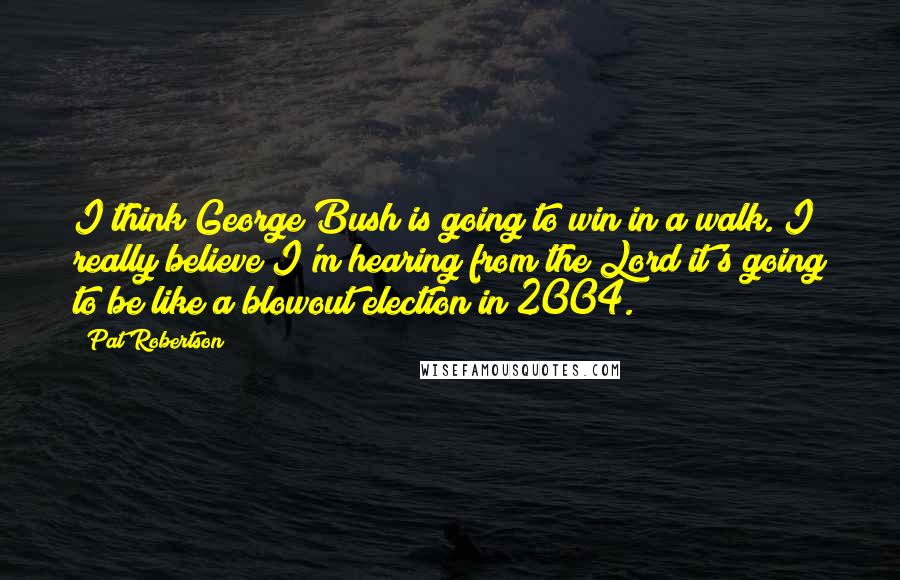 Pat Robertson Quotes: I think George Bush is going to win in a walk. I really believe I'm hearing from the Lord it's going to be like a blowout election in 2004.