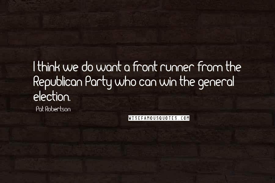 Pat Robertson Quotes: I think we do want a front-runner from the Republican Party who can win the general election.