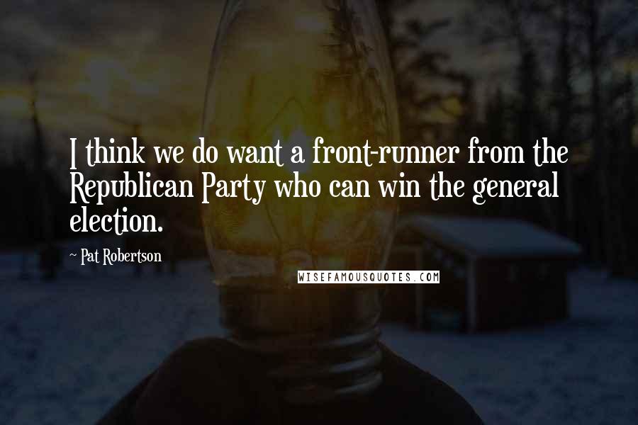 Pat Robertson Quotes: I think we do want a front-runner from the Republican Party who can win the general election.