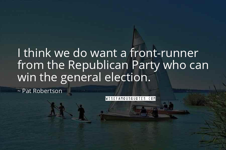 Pat Robertson Quotes: I think we do want a front-runner from the Republican Party who can win the general election.