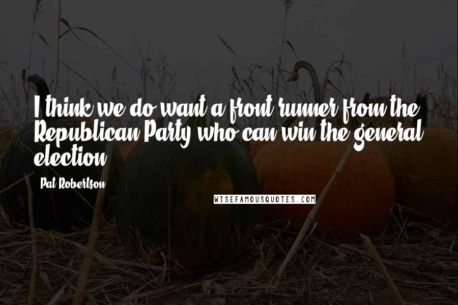 Pat Robertson Quotes: I think we do want a front-runner from the Republican Party who can win the general election.