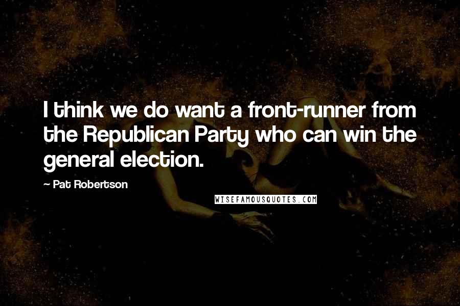 Pat Robertson Quotes: I think we do want a front-runner from the Republican Party who can win the general election.