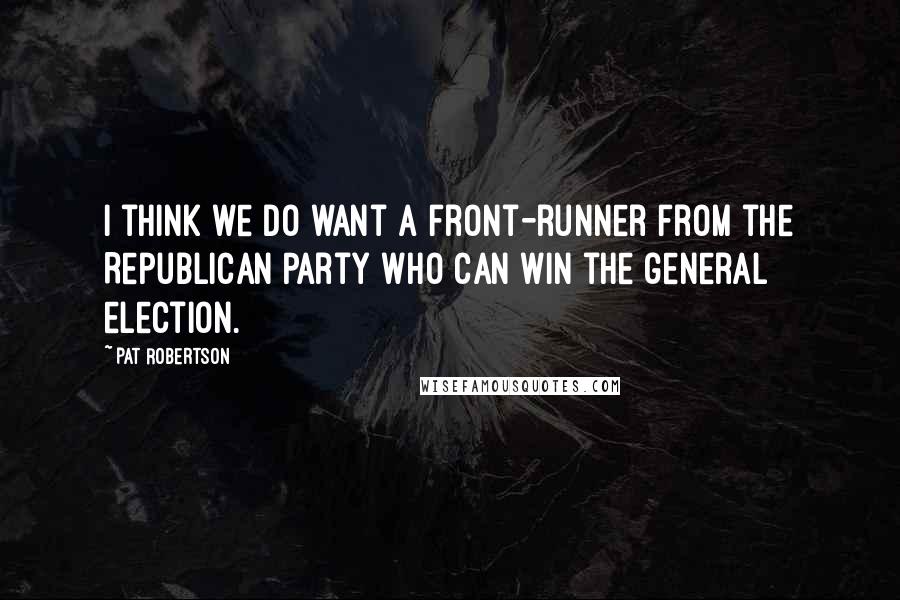 Pat Robertson Quotes: I think we do want a front-runner from the Republican Party who can win the general election.