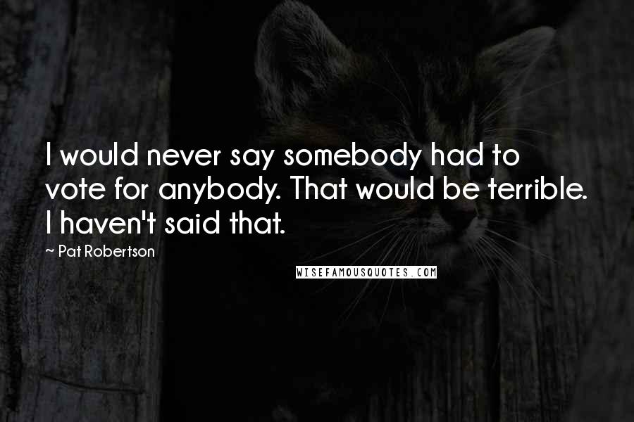 Pat Robertson Quotes: I would never say somebody had to vote for anybody. That would be terrible. I haven't said that.