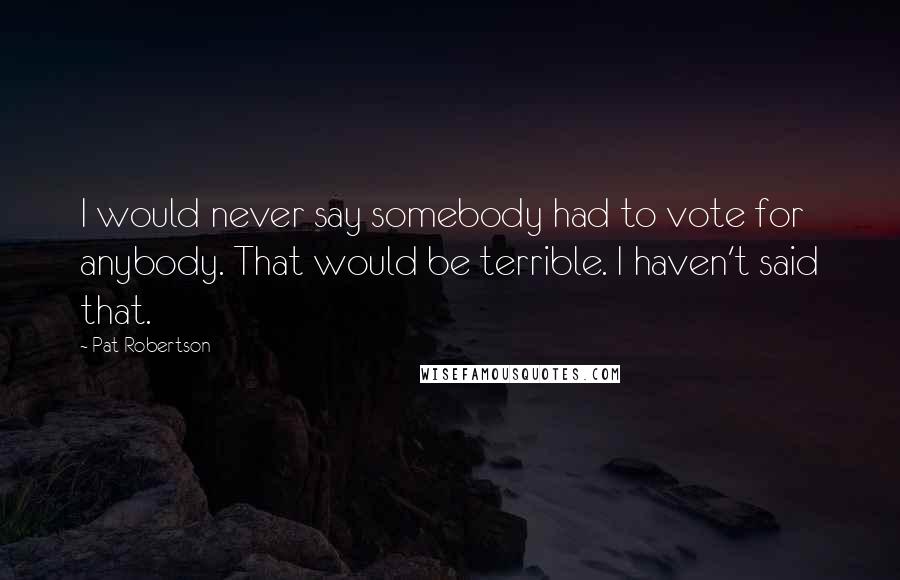 Pat Robertson Quotes: I would never say somebody had to vote for anybody. That would be terrible. I haven't said that.