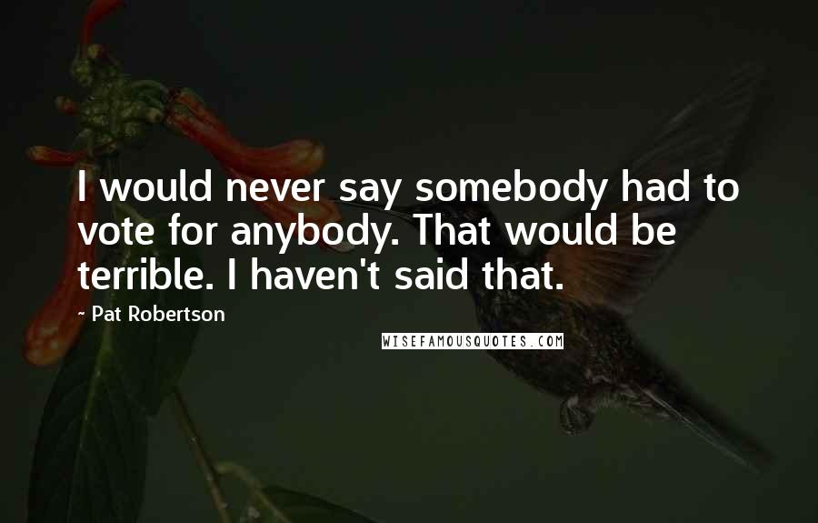 Pat Robertson Quotes: I would never say somebody had to vote for anybody. That would be terrible. I haven't said that.