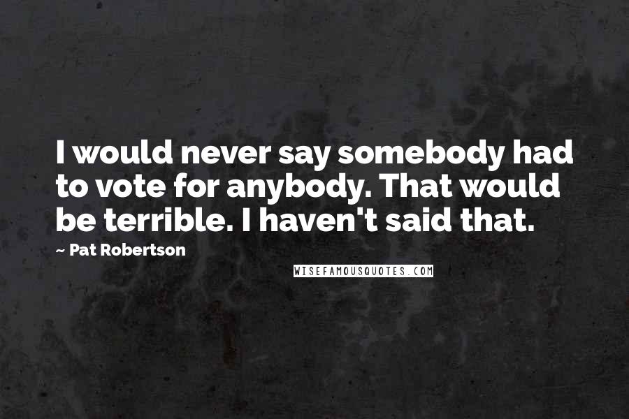 Pat Robertson Quotes: I would never say somebody had to vote for anybody. That would be terrible. I haven't said that.