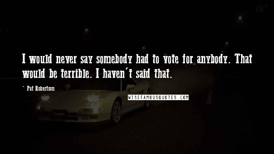 Pat Robertson Quotes: I would never say somebody had to vote for anybody. That would be terrible. I haven't said that.