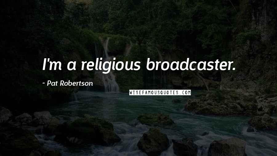 Pat Robertson Quotes: I'm a religious broadcaster.