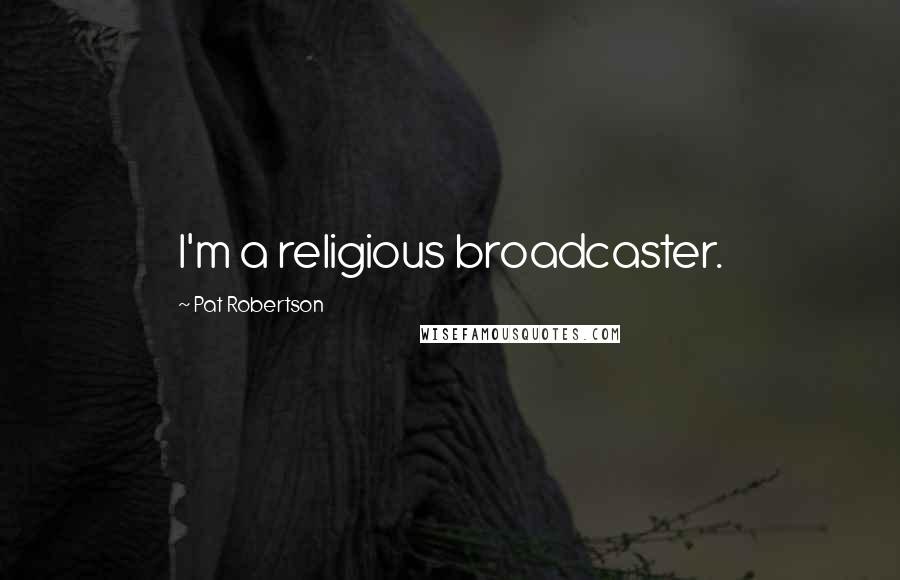 Pat Robertson Quotes: I'm a religious broadcaster.