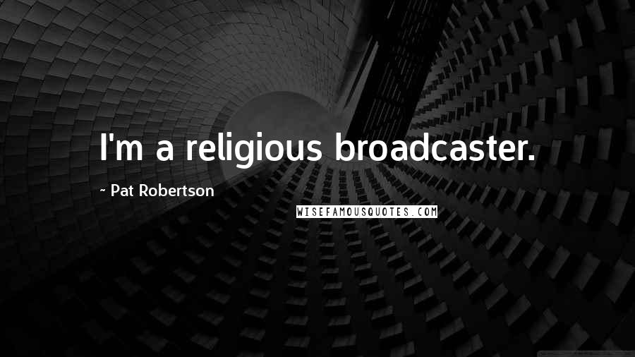 Pat Robertson Quotes: I'm a religious broadcaster.