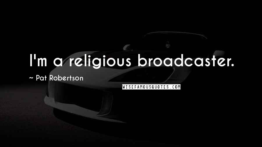 Pat Robertson Quotes: I'm a religious broadcaster.