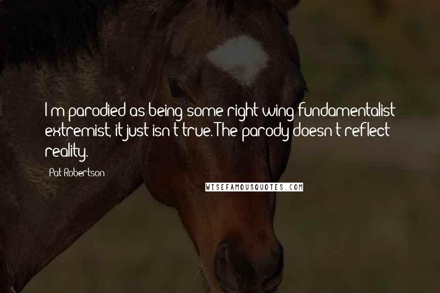 Pat Robertson Quotes: I'm parodied as being some right-wing fundamentalist extremist, it just isn't true. The parody doesn't reflect reality.