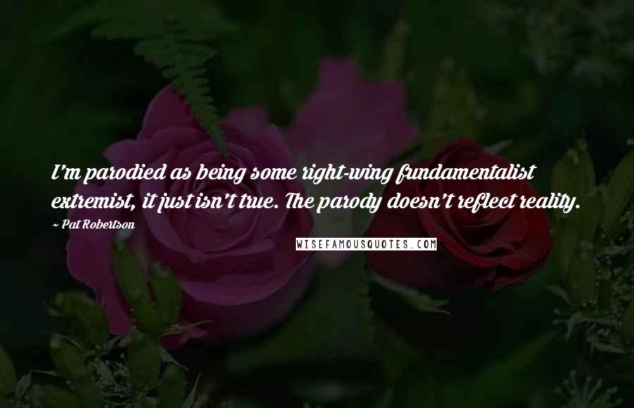 Pat Robertson Quotes: I'm parodied as being some right-wing fundamentalist extremist, it just isn't true. The parody doesn't reflect reality.