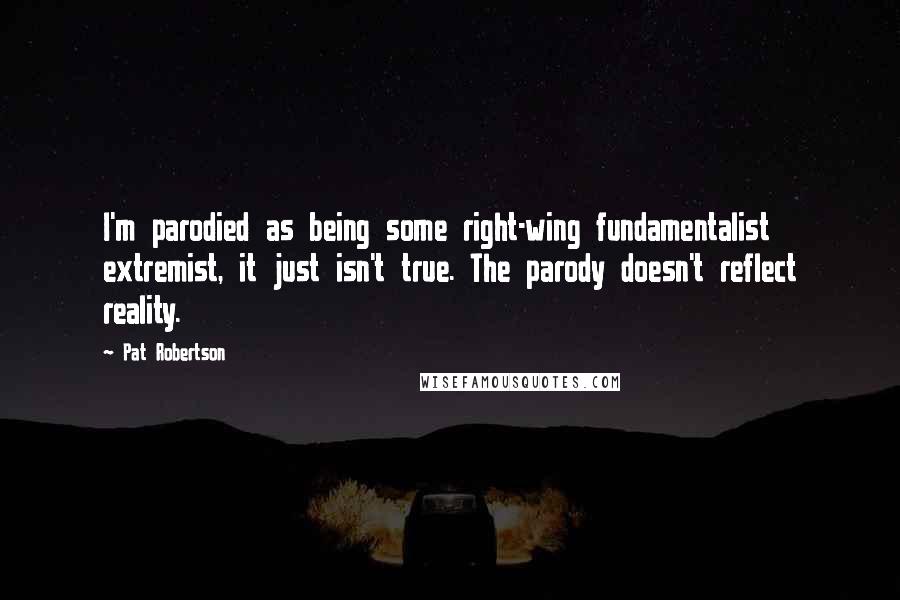 Pat Robertson Quotes: I'm parodied as being some right-wing fundamentalist extremist, it just isn't true. The parody doesn't reflect reality.