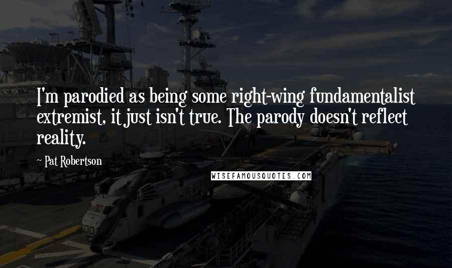 Pat Robertson Quotes: I'm parodied as being some right-wing fundamentalist extremist, it just isn't true. The parody doesn't reflect reality.