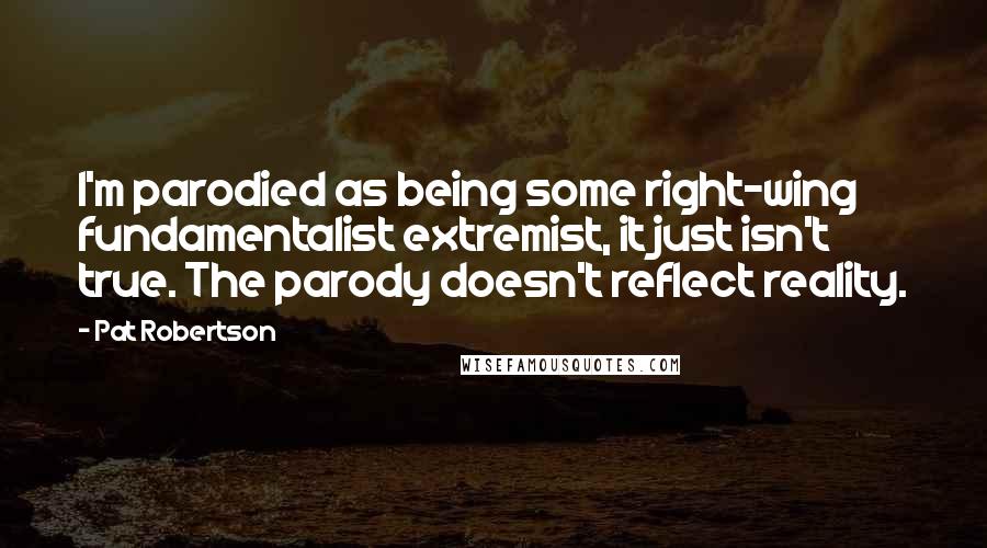 Pat Robertson Quotes: I'm parodied as being some right-wing fundamentalist extremist, it just isn't true. The parody doesn't reflect reality.