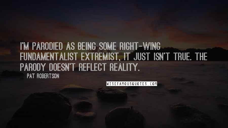 Pat Robertson Quotes: I'm parodied as being some right-wing fundamentalist extremist, it just isn't true. The parody doesn't reflect reality.