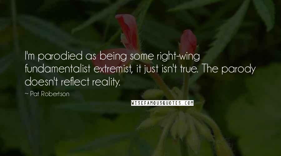 Pat Robertson Quotes: I'm parodied as being some right-wing fundamentalist extremist, it just isn't true. The parody doesn't reflect reality.