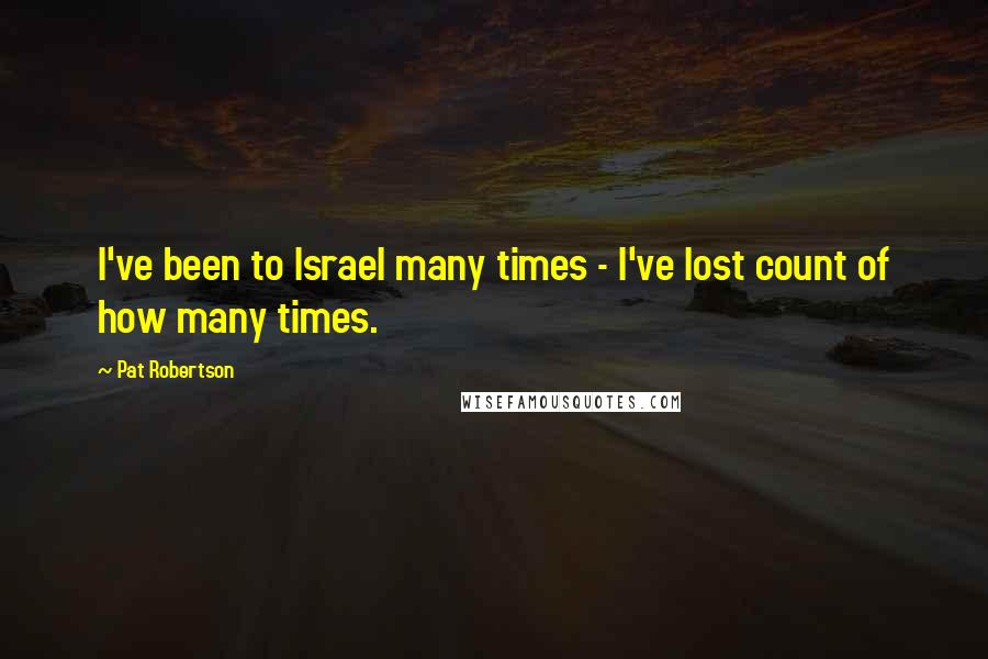 Pat Robertson Quotes: I've been to Israel many times - I've lost count of how many times.