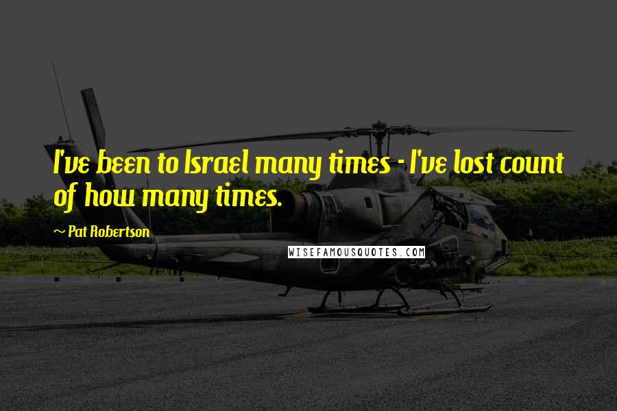 Pat Robertson Quotes: I've been to Israel many times - I've lost count of how many times.