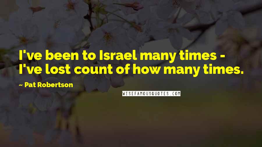 Pat Robertson Quotes: I've been to Israel many times - I've lost count of how many times.