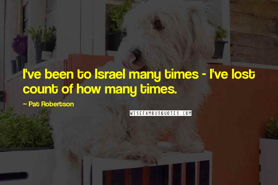 Pat Robertson Quotes: I've been to Israel many times - I've lost count of how many times.