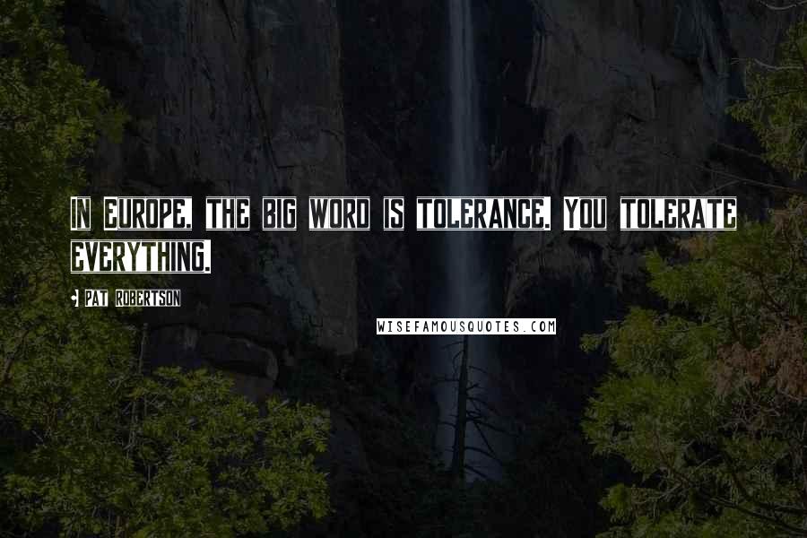 Pat Robertson Quotes: In Europe, the big word is tolerance. You tolerate everything.