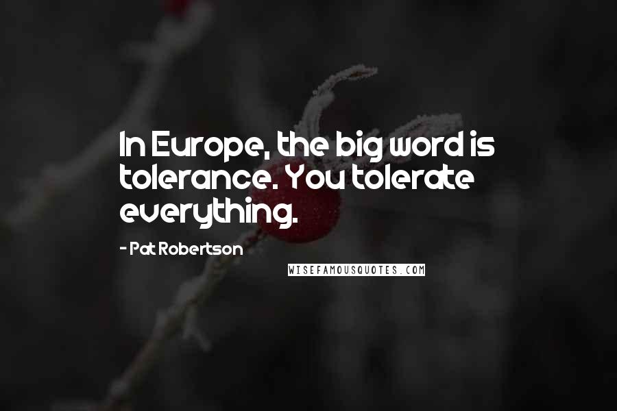 Pat Robertson Quotes: In Europe, the big word is tolerance. You tolerate everything.